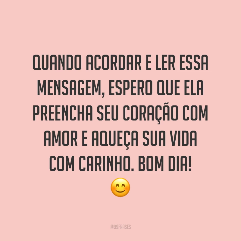 Quando acordar e ler essa mensagem, espero que ela preencha seu coração com amor e aqueça sua vida com carinho. Bom dia! ?