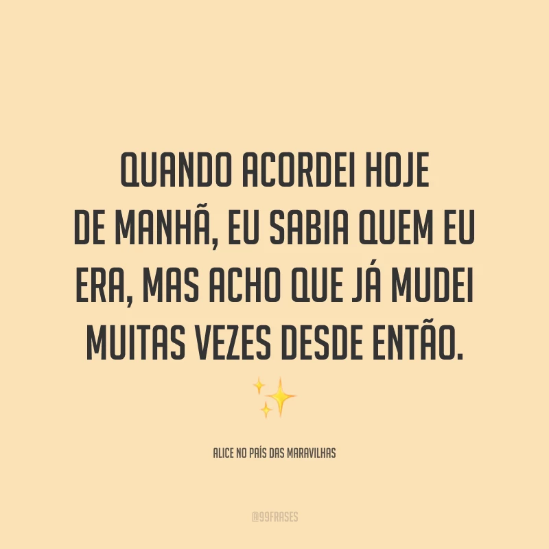 Quando acordei hoje de manhã, eu sabia quem eu era, mas acho que já mudei muitas vezes desde então.