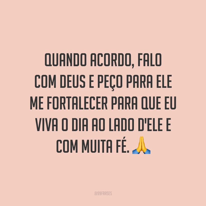 Quando acordo, falo com Deus e peço para Ele me fortalecer para que eu viva o dia ao lado d'Ele e com muita fé. 🙏