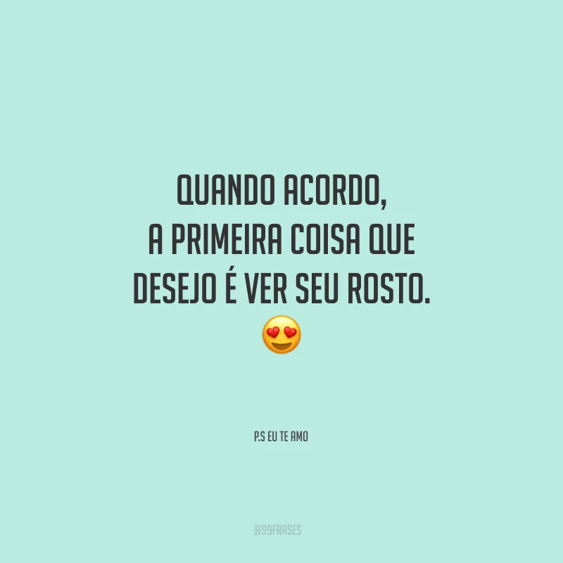 Quando acordo, a primeira coisa que desejo é ver seu rosto. 
