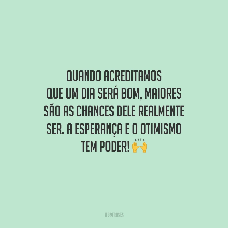 Quando acreditamos que um dia será bom, maiores são as chances dele realmente ser. A esperança e o otimismo tem poder! 