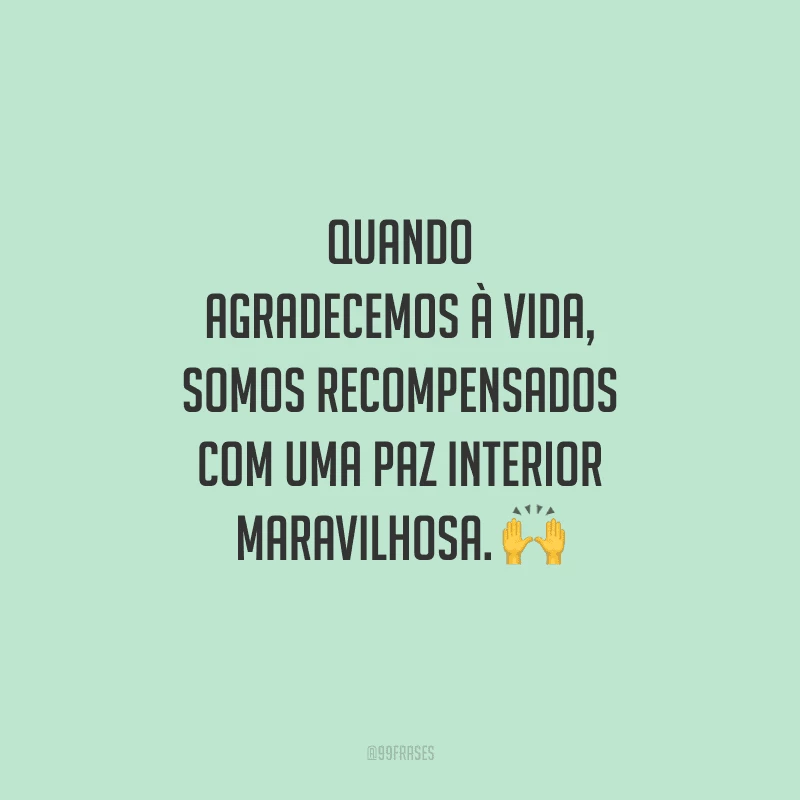 Quando agradecemos à vida, somos recompensados com uma paz interior maravilhosa. 