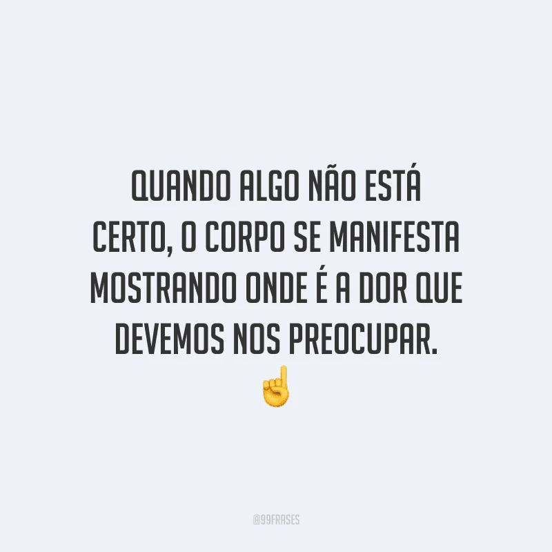 Quando algo não está certo, o corpo se manifesta mostrando onde é a dor com que devemos nos preocupar.