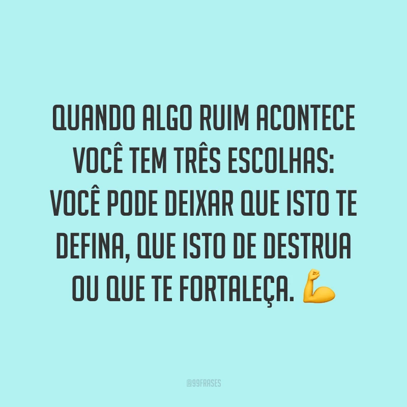 Quando algo ruim acontece você tem três escolhas: você pode deixar que isto te defina, que isto de destrua ou que te fortaleça. ?