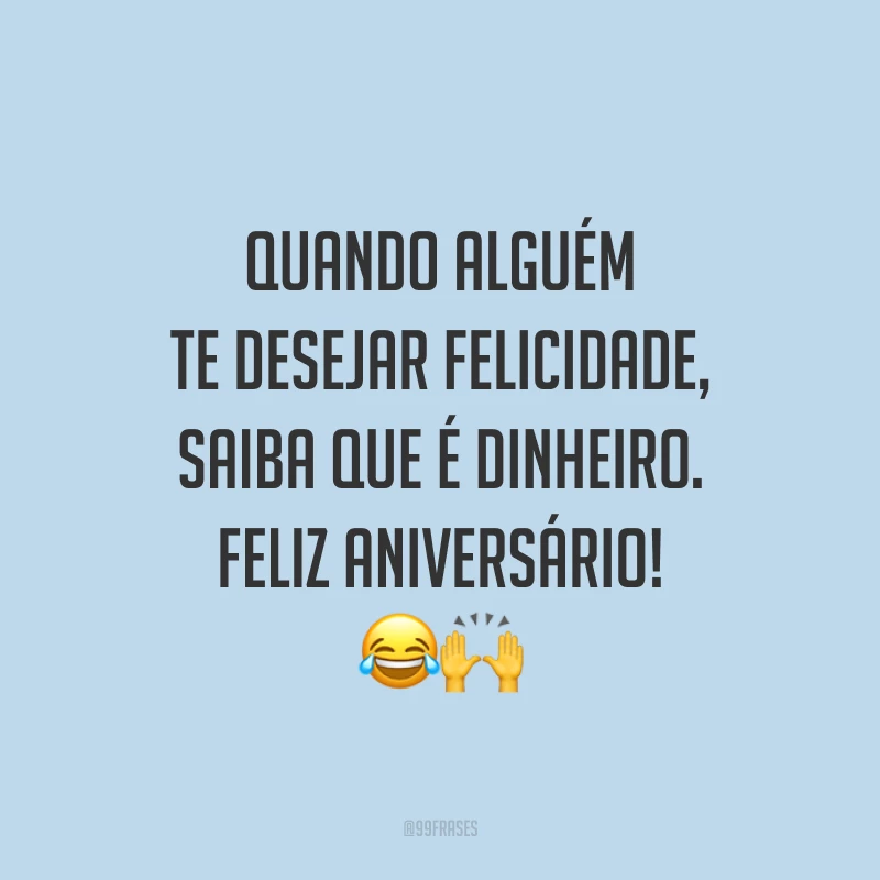 Quando alguém te desejar felicidade, saiba que é dinheiro. Feliz aniversário! 😂🙌