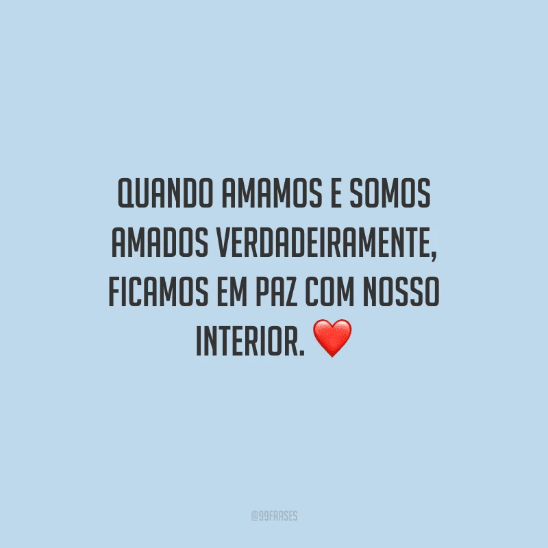 Quando amamos e somos amados verdadeiramente, ficamos em paz com nosso interior. 
