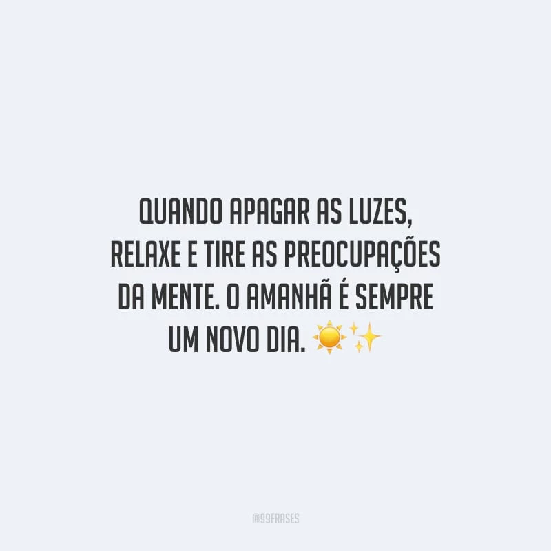 Quando apagar as luzes, relaxe e tire as preocupações da mente. O amanhã é sempre um novo dia.