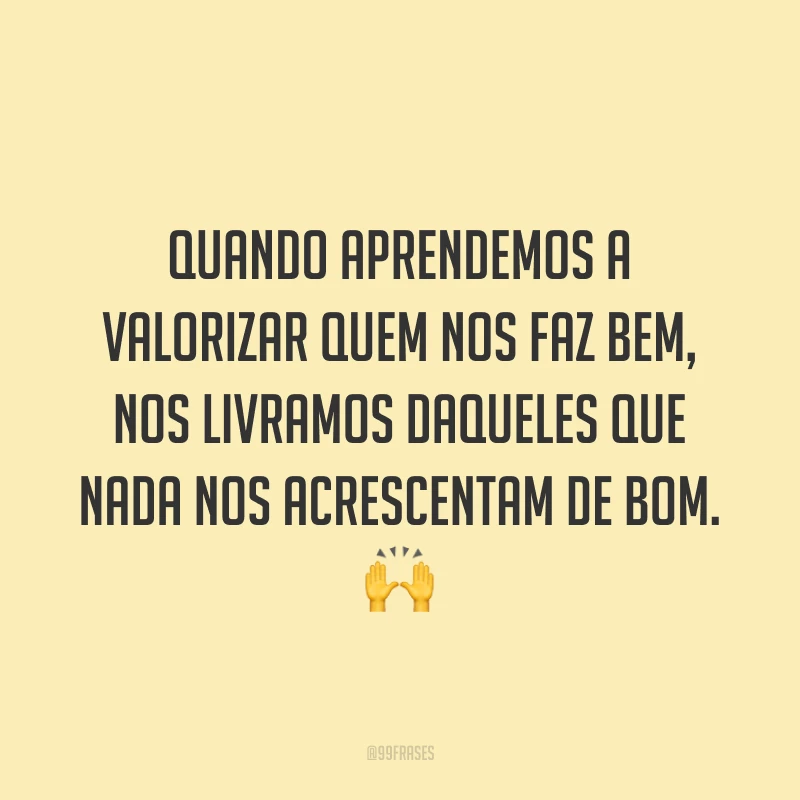 Quando aprendemos a valorizar quem nos faz bem, nos livramos daqueles que nada nos acrescentam de bom. 🙌