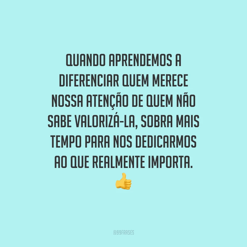 Quando aprendemos a diferenciar quem merece nossa atenção de quem não sabe valorizá-la, sobra mais tempo para nos dedicarmos ao que realmente importa. 