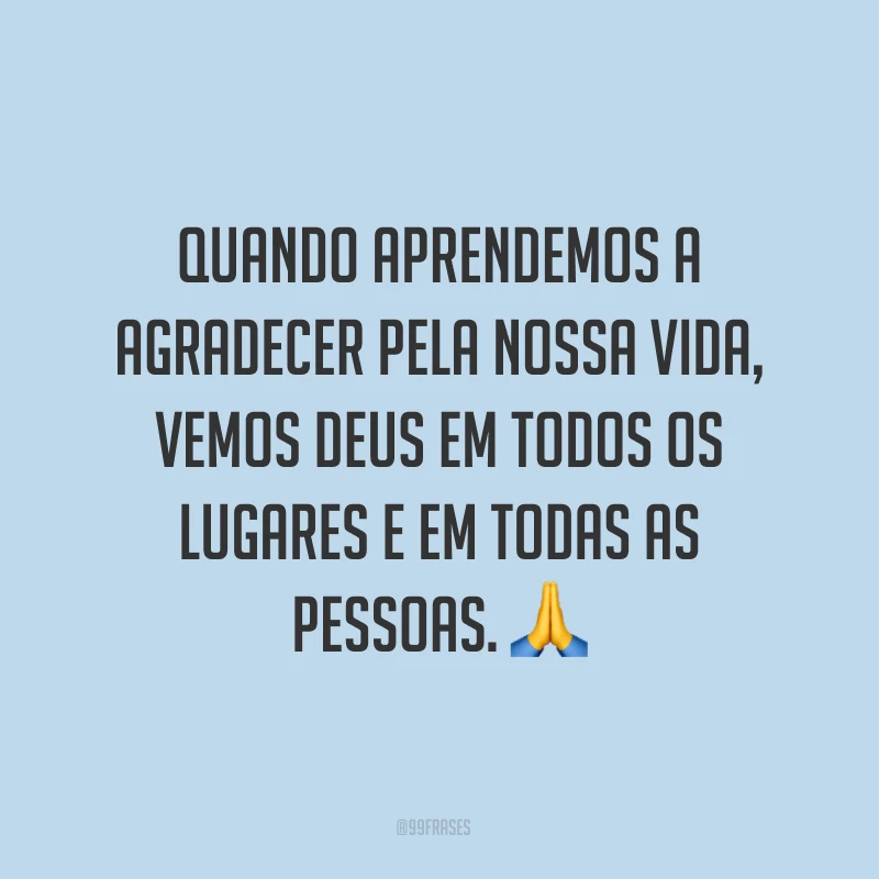 Quando aprendemos a agradecer pela nossa vida, vemos Deus em todos os lugares e em todas as pessoas. ?
