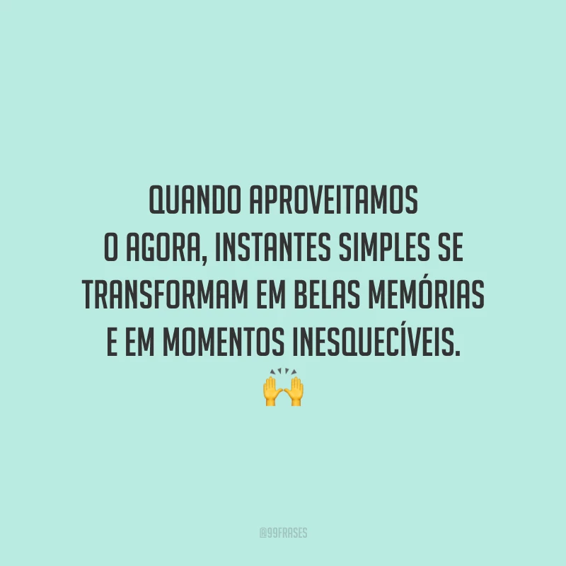 Quando aproveitamos o agora, instantes simples se transformam em belas memórias e em momentos inesquecíveis.
