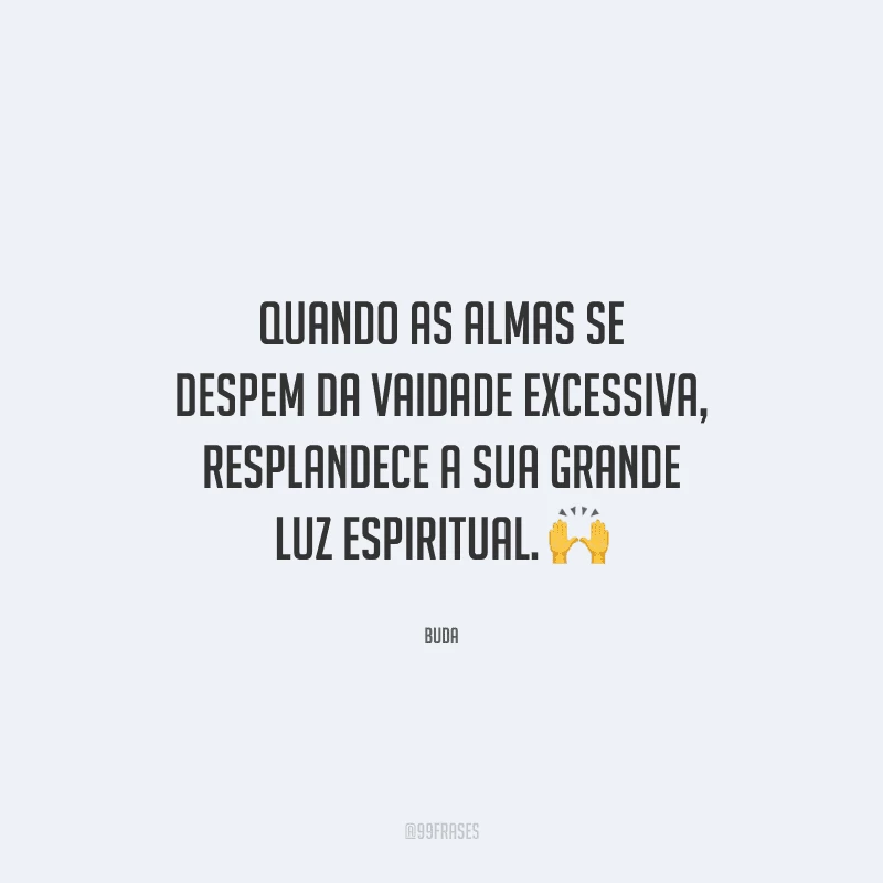 Quando as almas se despem da vaidade excessiva, resplandece a sua grande luz espiritual. 