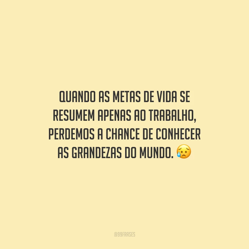 Quando as metas de vida se resumem apenas ao trabalho, perdemos a chance de conhecer as grandezas do mundo.