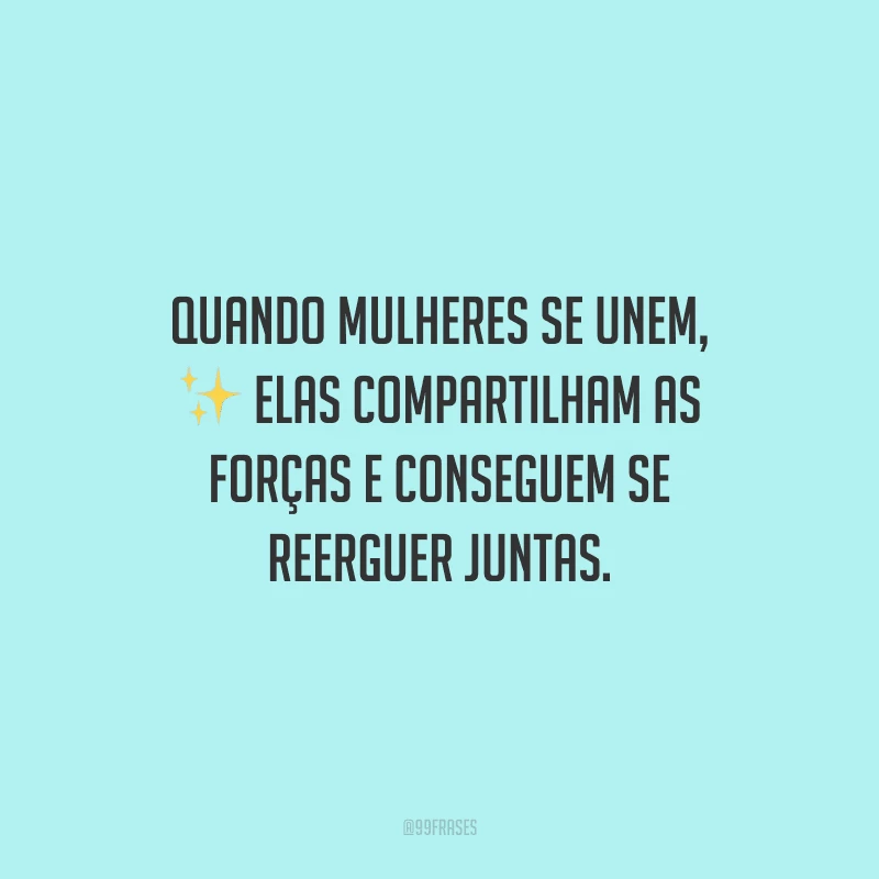 Quando mulheres se unem, elas compartilham as forças e conseguem se reerguer juntas.