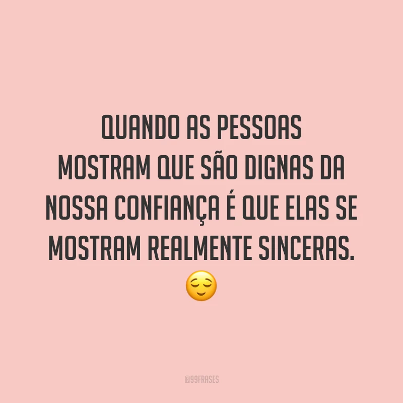 Quando as pessoas mostram que são dignas da nossa confiança é que elas se mostram realmente sinceras. 😌