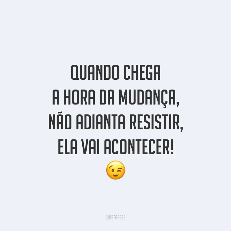 Quando chega a hora da mudança, não adianta resistir, ela vai acontecer!