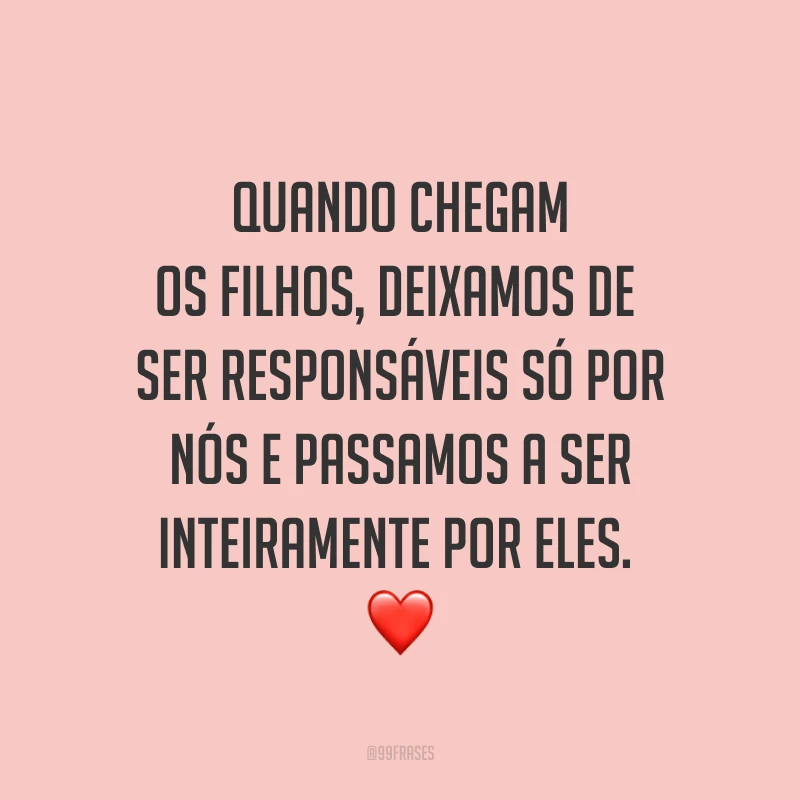 Quando chegam os filhos, deixamos de ser responsáveis só por nós e passamos a ser inteiramente por eles. ❤️