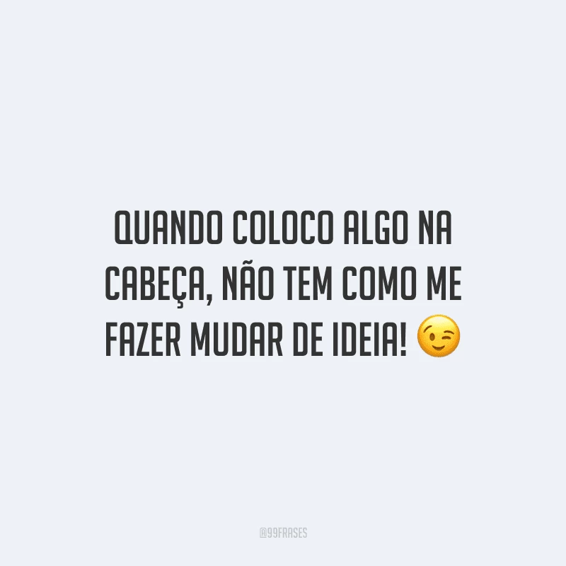 Quando coloco algo na cabeça, não tem como me fazer mudar de ideia!
