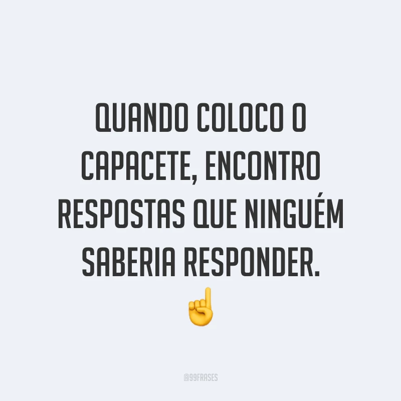 Quando coloco o capacete, encontro respostas que ninguém saberia responder. ☝