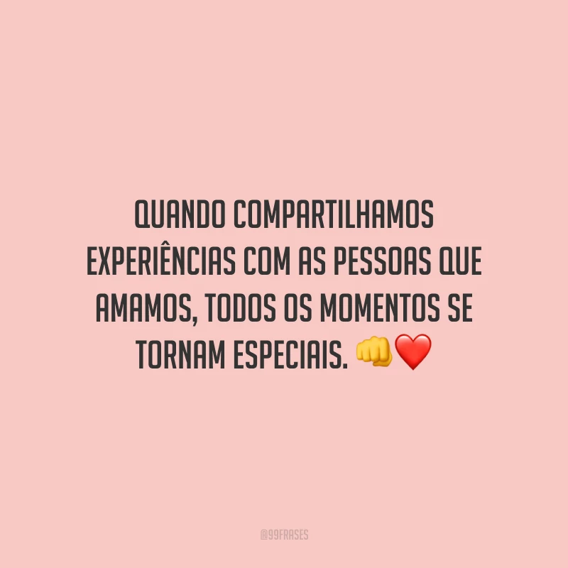Quando compartilhamos experiências com as pessoas que amamos, todos os momentos se tornam especiais.