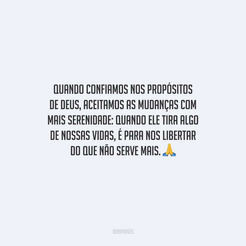 Quando confiamos nos propósitos de Deus, aceitamos as mudanças com mais serenidade: quando ele tira algo de nossas vidas, é para nos libertar do que não serve mais. 