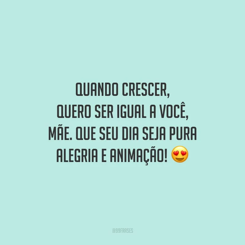 Quando crescer, quero ser igual a você, mãe. Que seu dia seja pura alegria e animação!