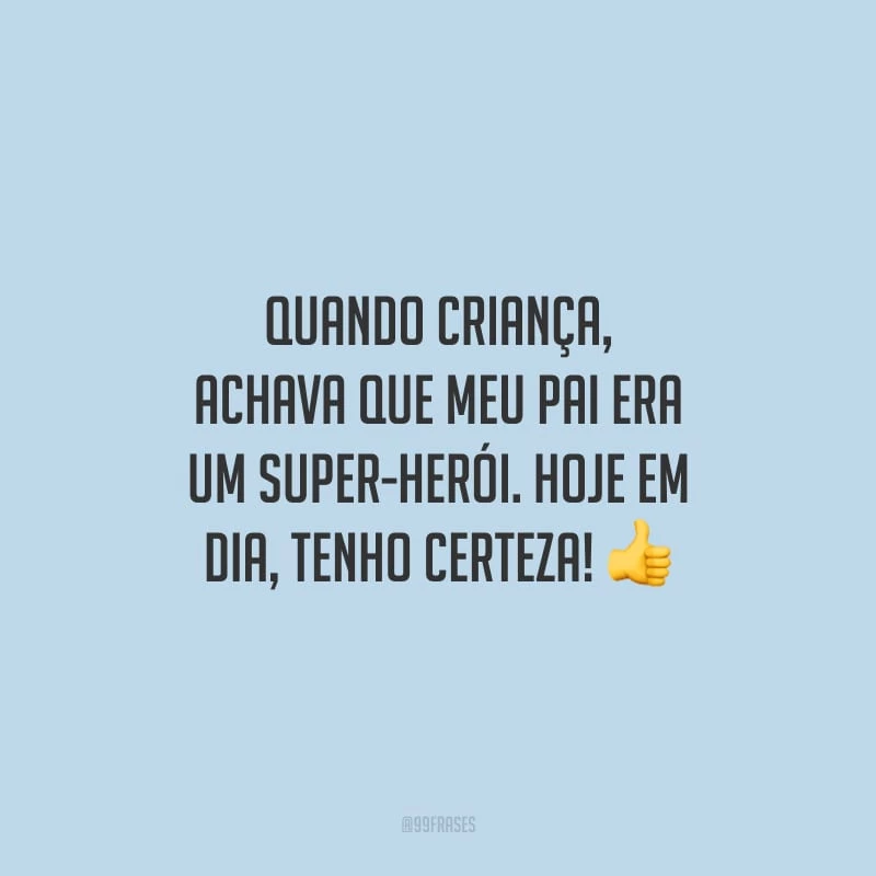 Quando criança, achava que meu pai era um super-herói. Hoje em dia, tenho certeza!