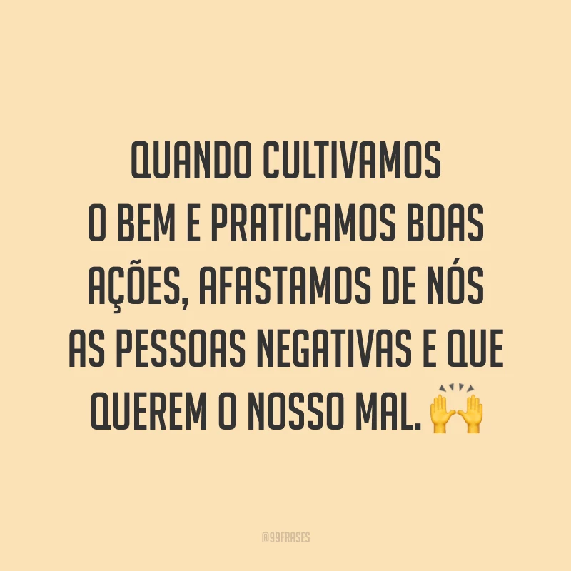 Quando cultivamos o bem e praticamos boas ações, afastamos de nós as pessoas negativas e que querem o nosso mal. 🙌