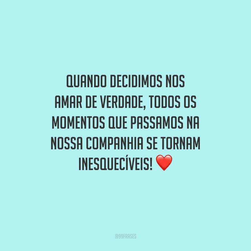 Quando decidimos nos amar de verdade, todos os momentos que passamos na nossa companhia se tornam inesquecíveis! 