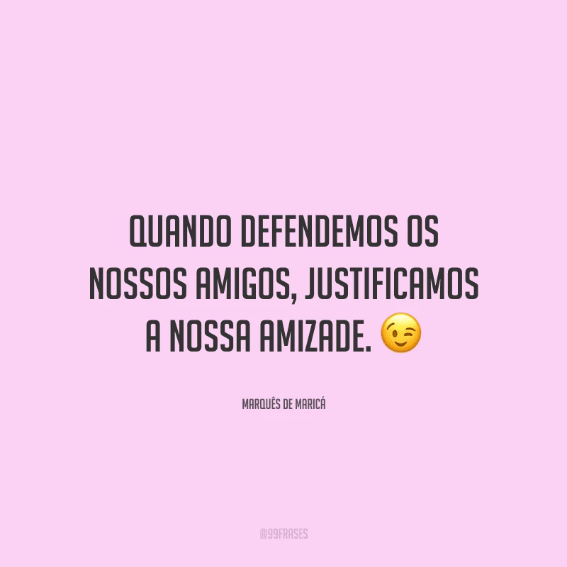 Quando defendemos os nossos amigos, justificamos a nossa amizade. 