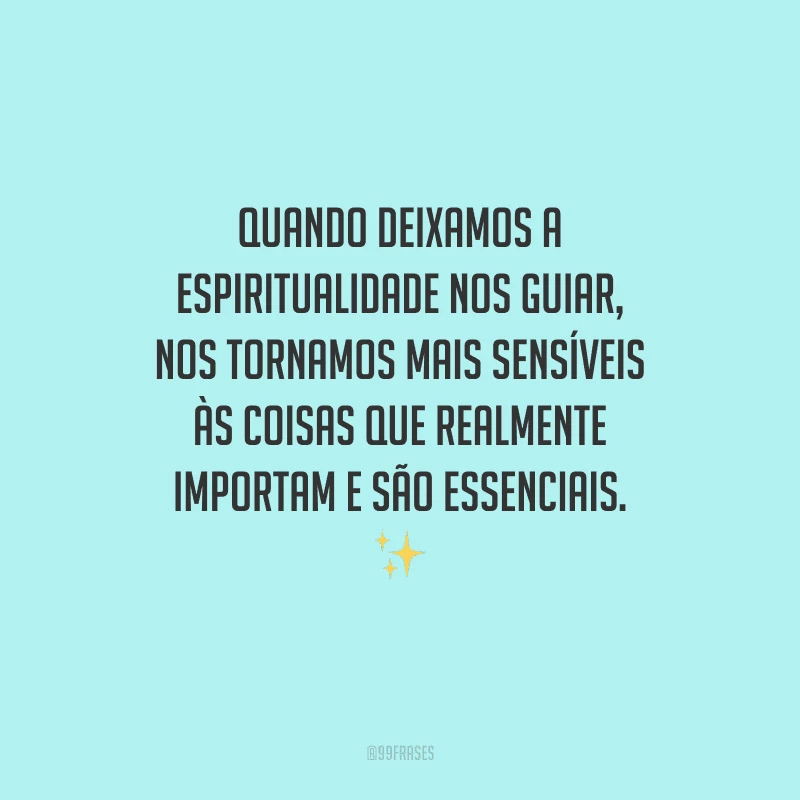 Quando deixamos a espiritualidade nos guiar, nos tornamos mais sensíveis às coisas que realmente importam e são essenciais. 