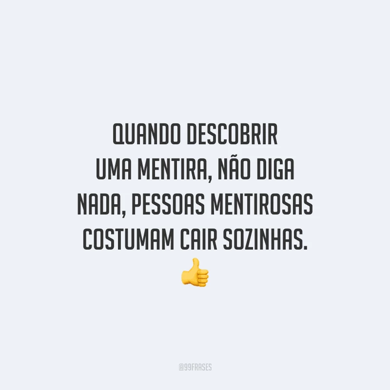 Quando descobrir uma mentira, não diga nada, pessoas mentirosas costumam cair sozinhas. 