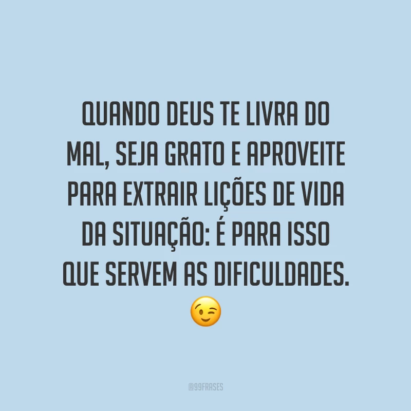 Quando Deus te livra do mal, seja grato e aproveite para extrair lições de vida da situação: é para isso que servem as dificuldades. 😉