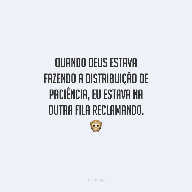 Quando Deus estava fazendo a distribuição de paciência, eu estava na outra fila reclamando. 