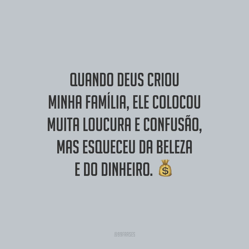 Quando Deus criou minha família, ele colocou muita loucura e confusão, mas esqueceu da beleza e do dinheiro.
