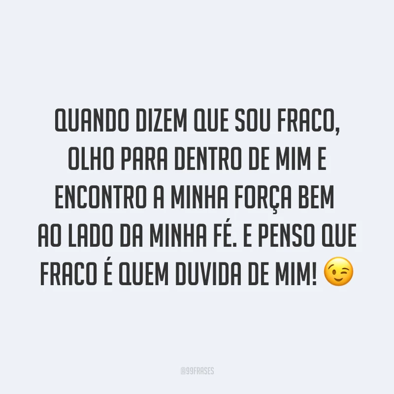 Quando dizem que sou fraco, olho para dentro de mim e encontro a minha força bem ao lado da minha fé. E penso que fraco é quem duvida de mim! ?