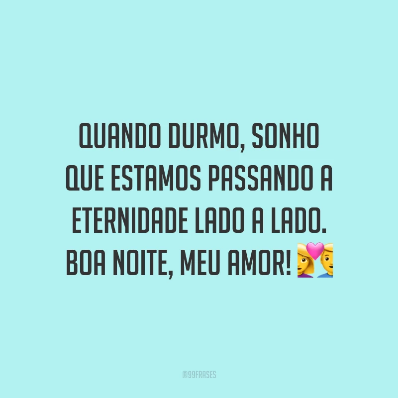 Quando durmo, sonho que estamos passando a eternidade lado a lado. Boa noite, meu amor!