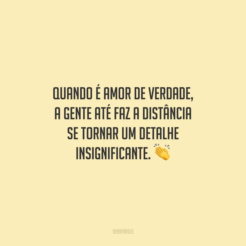 Quando é amor de verdade, a gente até faz a distância se tornar um detalhe insignificante.