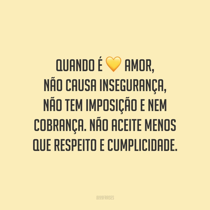 Quando é amor, não causa insegurança, não tem imposição e nem cobrança. Não aceite menos que respeito e cumplicidade.