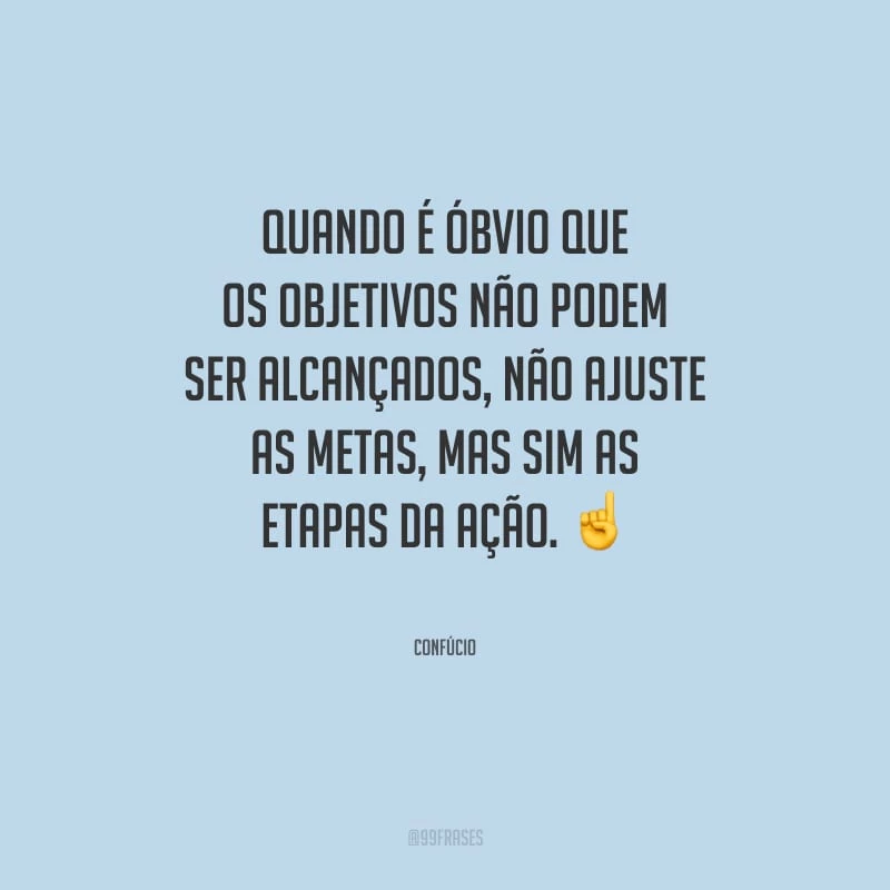 Quando é óbvio que os objetivos não podem ser alcançados, não ajuste as metas, mas sim as etapas da ação.