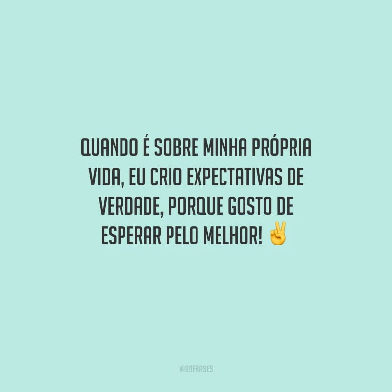 Quando é sobre minha própria vida, eu crio expectativas de verdade, porque gosto de esperar pelo melhor!