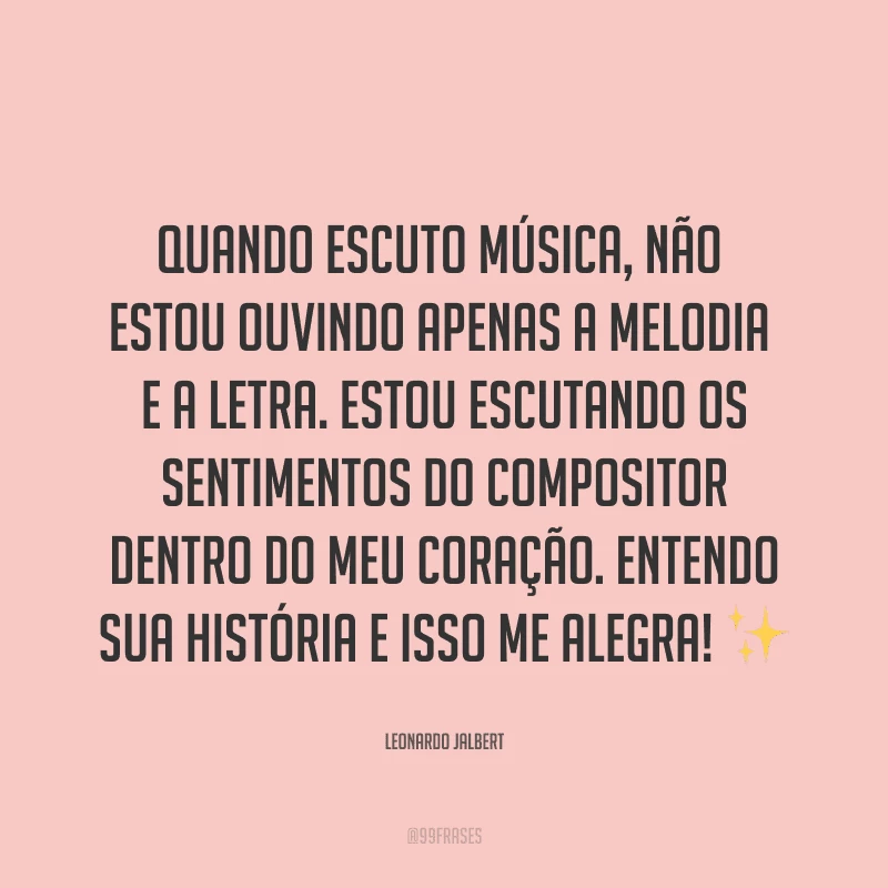 Quando escuto música, não estou ouvindo apenas a melodia e a letra. Estou escutando os sentimentos do compositor dentro do meu coração. Entendo sua história e isso me alegra! ✨