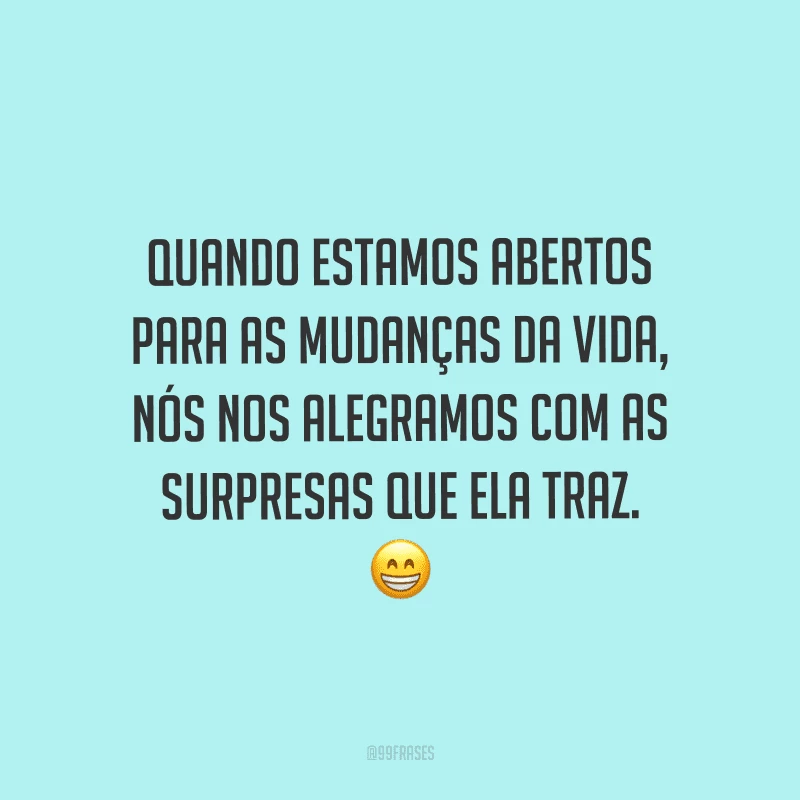 Quando estamos abertos para as mudanças da vida, nós nos alegramos com as surpresas que ela traz.
