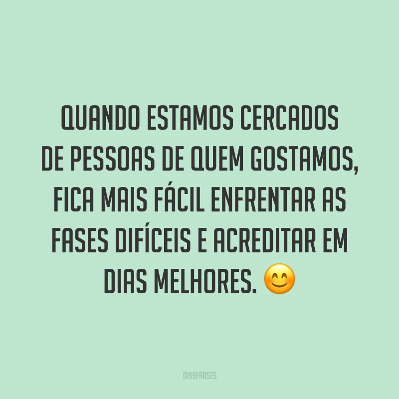 Quando estamos cercados de pessoas de quem gostamos, fica mais fácil enfrentar as fases difíceis e acreditar em dias melhores. 😊