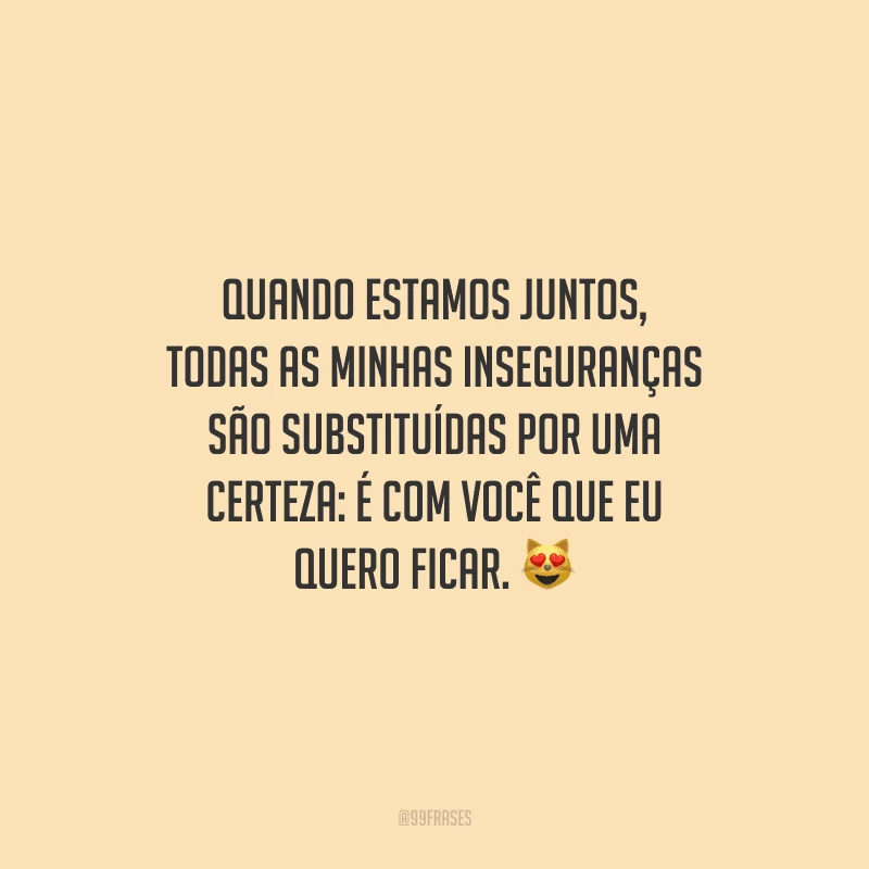 Quando estamos juntos, todas as minhas inseguranças são substituídas por uma certeza: é com você que eu quero ficar