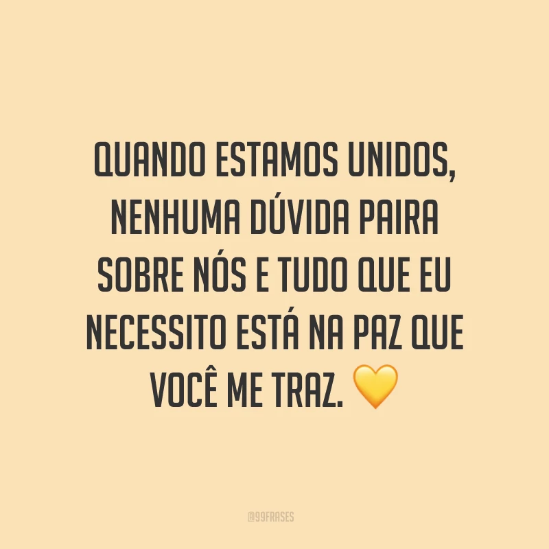 Quando estamos unidos, nenhuma dúvida paira sobre nós e tudo que eu necessito está na paz que você me traz. ?