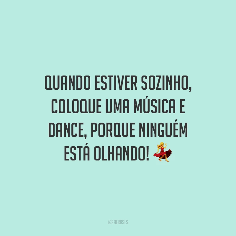 Quando estiver sozinho, coloque uma música e dance, porque ninguém está olhando!