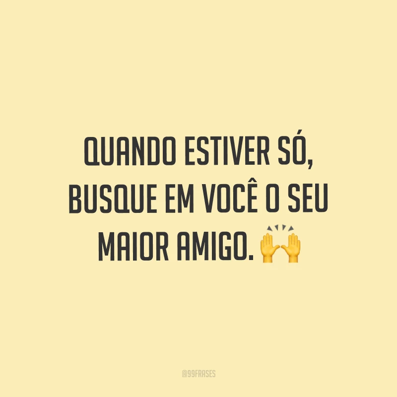 Quando estiver só, busque em você o seu maior amigo. ?