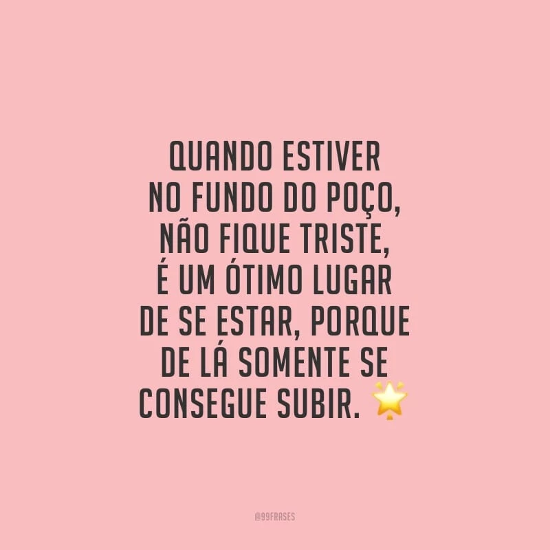 Quando estiver no fundo do poço, não fique triste, é um ótimo lugar de se estar, porque de lá somente se consegue subir.