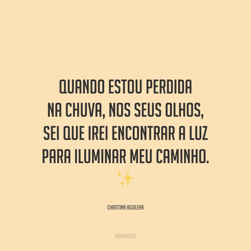 Quando estou perdida na chuva, nos seus olhos, sei que irei encontrar a luz para iluminar meu caminho.